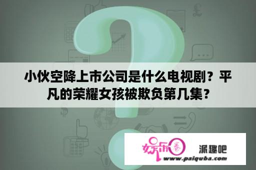 小伙空降上市公司是什么电视剧？平凡的荣耀女孩被欺负第几集？