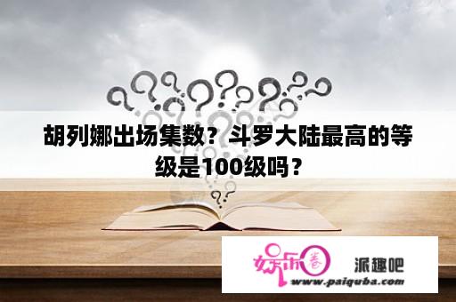 胡列娜出场集数？斗罗大陆最高的等级是100级吗？