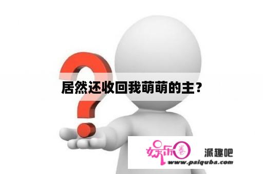 居然还收回我萌萌的主？