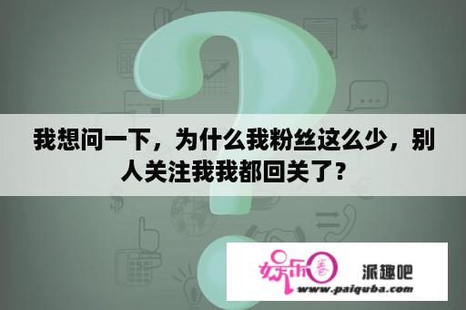 我想问一下，为什么我粉丝这么少，别人关注我我都回关了？