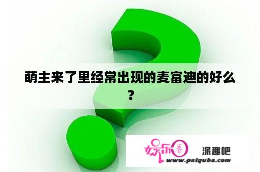 萌主来了里经常出现的麦富迪的好么？