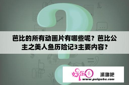 芭比的所有动画片有哪些呢？芭比公主之美人鱼历险记3主要内容？