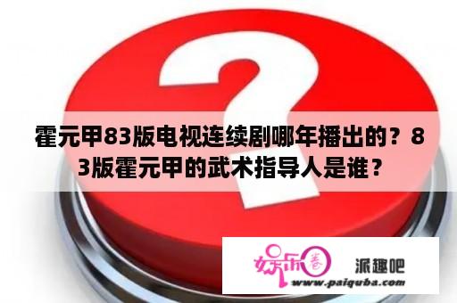 霍元甲83版电视连续剧哪年播出的？83版霍元甲的武术指导人是谁？