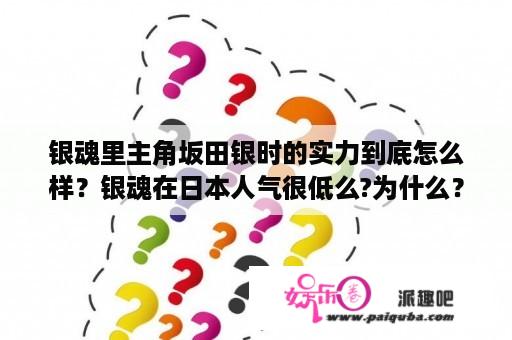 银魂里主角坂田银时的实力到底怎么样？银魂在日本人气很低么?为什么？