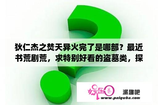 狄仁杰之焚天异火完了是哪部？最近书荒剧荒，求特别好看的盗墓类，探险类的小说或者电影？