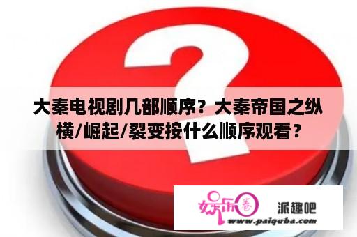 大秦电视剧几部顺序？大秦帝国之纵横/崛起/裂变按什么顺序观看？