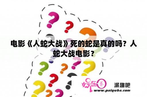 电影《人蛇大战》死的蛇是真的吗？人蛇大战电影？