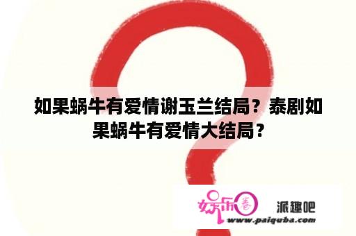 如果蜗牛有爱情谢玉兰结局？泰剧如果蜗牛有爱情大结局？