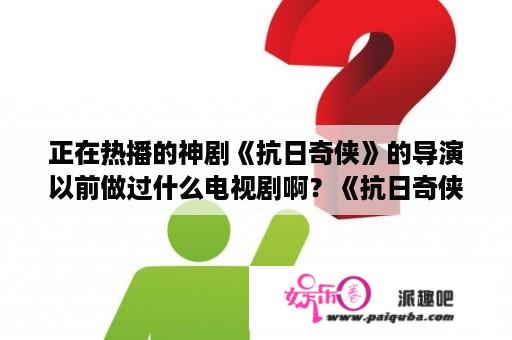 正在热播的神剧《抗日奇侠》的导演以前做过什么电视剧啊？《抗日奇侠》里王牧风是怎么破廖天生的绣花针的？