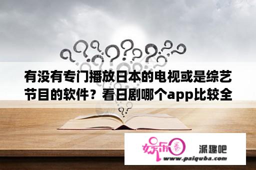 有没有专门播放日本的电视或是综艺节目的软件？看日剧哪个app比较全