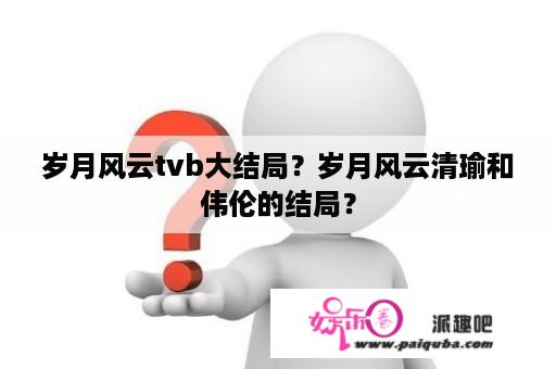 岁月风云tvb大结局？岁月风云清瑜和伟伦的结局？