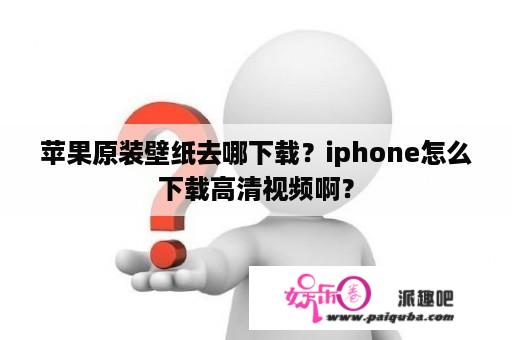 苹果原装壁纸去哪下载？iphone怎么下载高清视频啊？