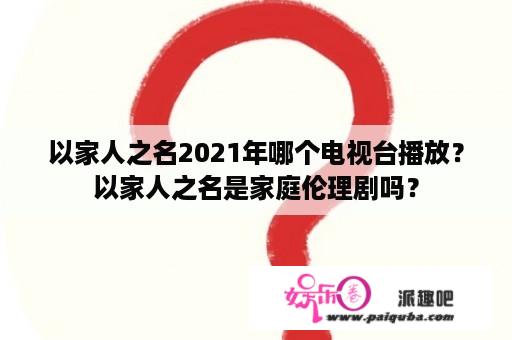 以家人之名2021年哪个电视台播放？以家人之名是家庭伦理剧吗？