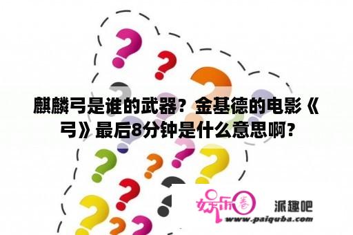 麒麟弓是谁的武器？金基德的电影《弓》最后8分钟是什么意思啊？