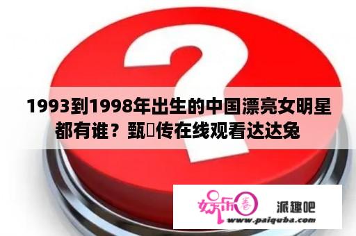 1993到1998年出生的中国漂亮女明星都有谁？甄嬛传在线观看达达兔