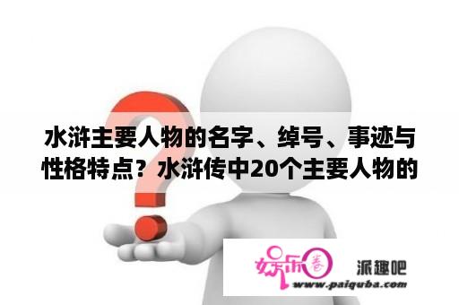 水浒主要人物的名字、绰号、事迹与性格特点？水浒传中20个主要人物的性格特征,相关故事情节及绰号？