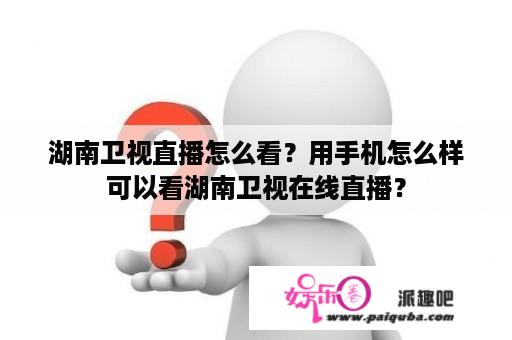 湖南卫视直播怎么看？用手机怎么样可以看湖南卫视在线直播？