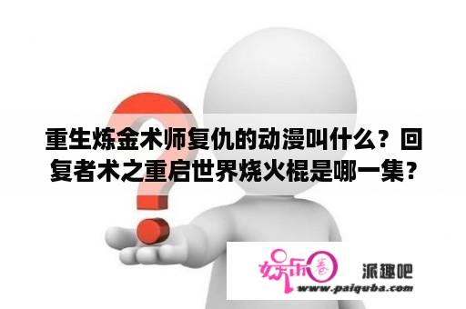 重生炼金术师复仇的动漫叫什么？回复者术之重启世界烧火棍是哪一集？