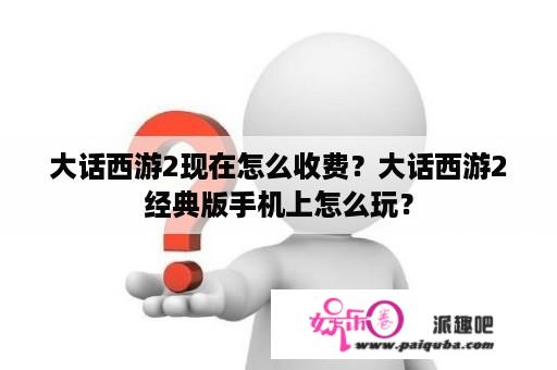 大话西游2现在怎么收费？大话西游2经典版手机上怎么玩？