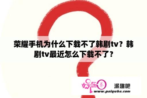 荣耀手机为什么下载不了韩剧tv？韩剧tv最近怎么下载不了？