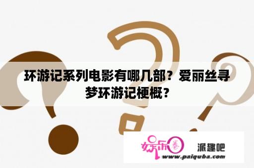 环游记系列电影有哪几部？爱丽丝寻梦环游记梗概？