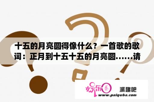 十五的月亮圆得像什么？一首歌的歌词：正月到十五十五的月亮圆……请问是什么歌？