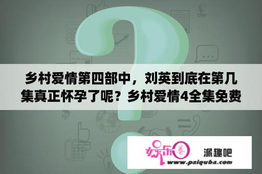 乡村爱情第四部中，刘英到底在第几集真正怀孕了呢？乡村爱情4全集免费高清播放