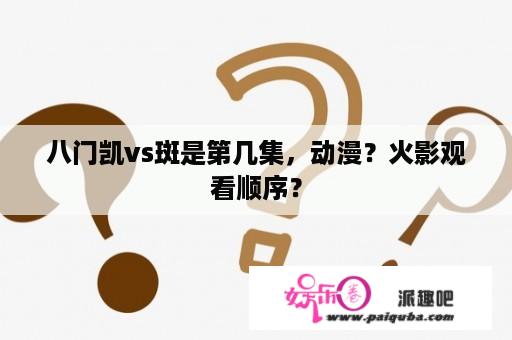 八门凯vs斑是第几集，动漫？火影观看顺序？