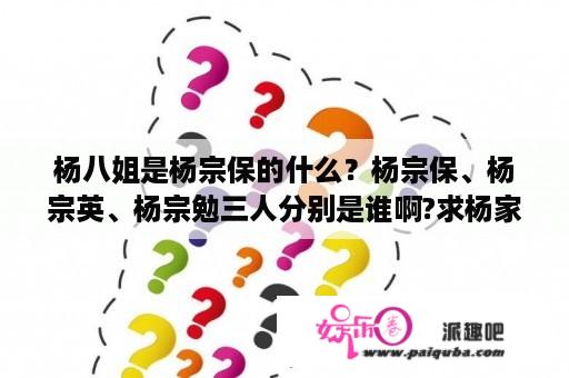 杨八姐是杨宗保的什么？杨宗保、杨宗英、杨宗勉三人分别是谁啊?求杨家将全部人员及宗亲？