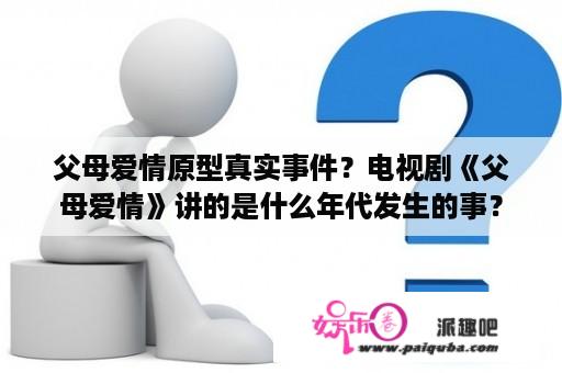 父母爱情原型真实事件？电视剧《父母爱情》讲的是什么年代发生的事？