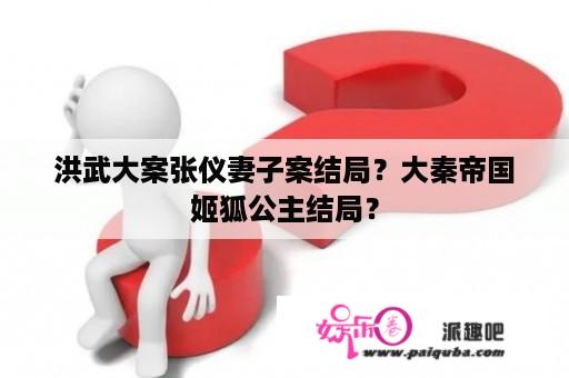 洪武大案张仪妻子案结局？大秦帝国姬狐公主结局？