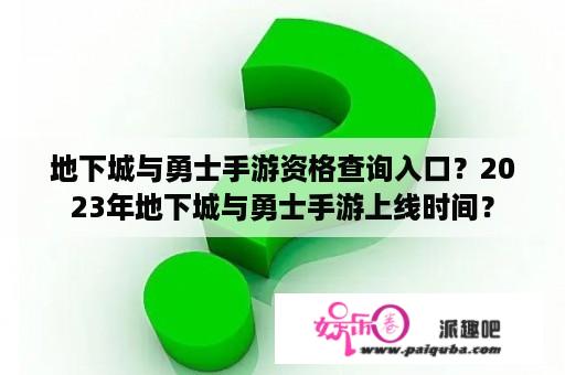 地下城与勇士手游资格查询入口？2023年地下城与勇士手游上线时间？