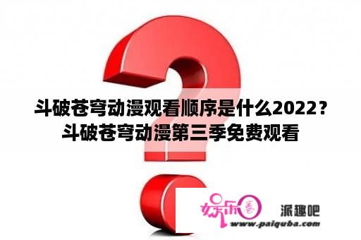 斗破苍穹动漫观看顺序是什么2022？斗破苍穹动漫第三季免费观看