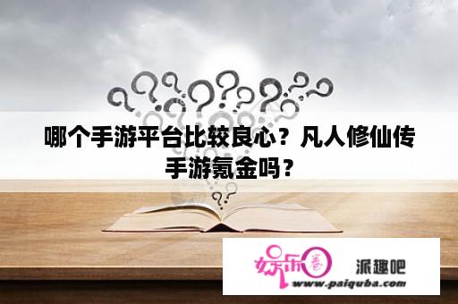 哪个手游平台比较良心？凡人修仙传手游氪金吗？