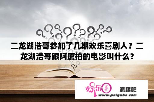 二龙湖浩哥参加了几期欢乐喜剧人？二龙湖浩哥跟阿厦拍的电影叫什么？