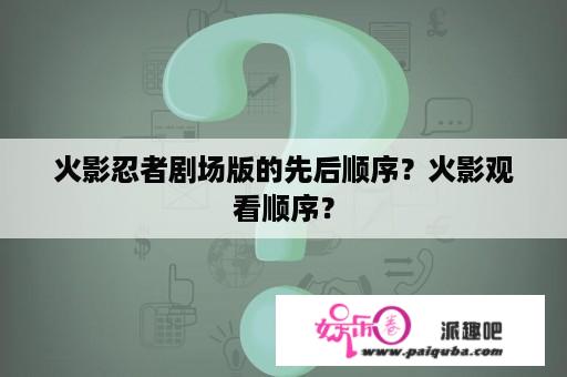 火影忍者剧场版的先后顺序？火影观看顺序？