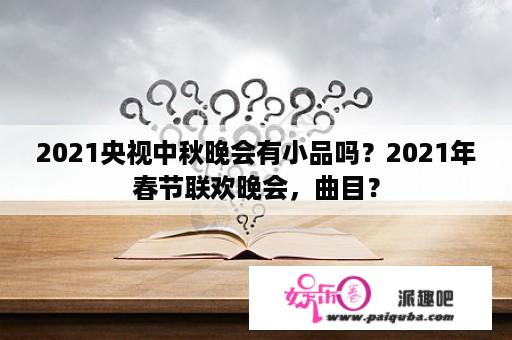 2021央视中秋晚会有小品吗？2021年春节联欢晚会，曲目？