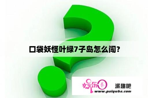 口袋妖怪叶绿7子岛怎么闯？