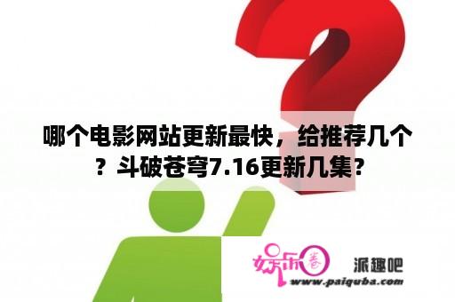 哪个电影网站更新最快，给推荐几个？斗破苍穹7.16更新几集？