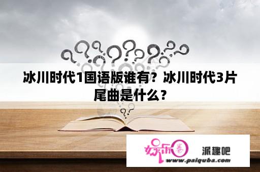 冰川时代1国语版谁有？冰川时代3片尾曲是什么？