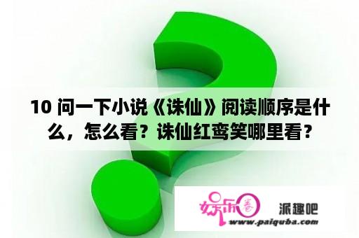 10 问一下小说《诛仙》阅读顺序是什么，怎么看？诛仙红鸾笑哪里看？