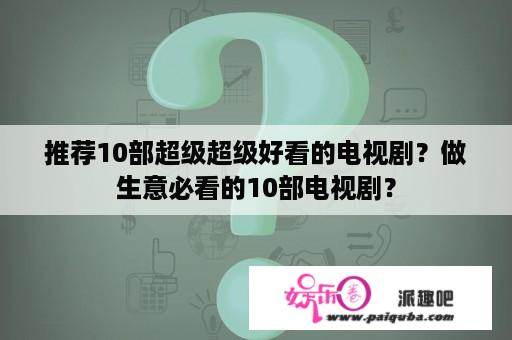 推荐10部超级超级好看的电视剧？做生意必看的10部电视剧？