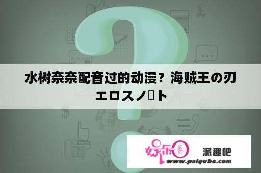 水树奈奈配音过的动漫？海贼王の刃エロスノート