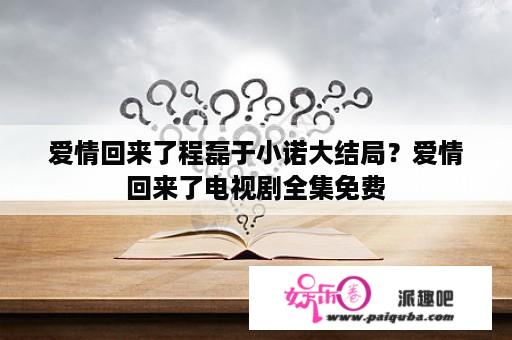 爱情回来了程磊于小诺大结局？爱情回来了电视剧全集免费