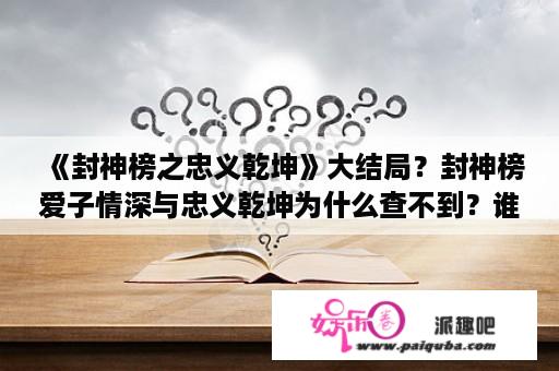 《封神榜之忠义乾坤》大结局？封神榜爱子情深与忠义乾坤为什么查不到？谁有！求资源！谢谢？