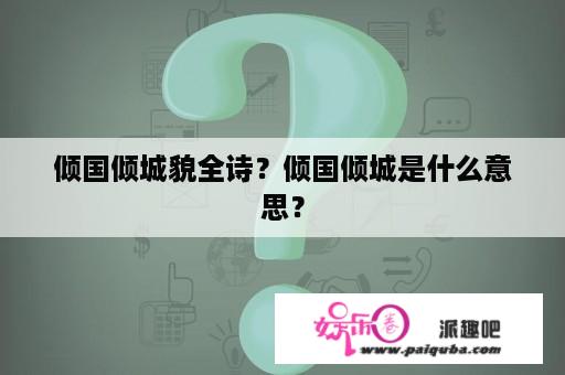 倾国倾城貌全诗？倾国倾城是什么意思？