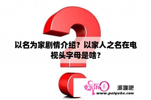 以名为家剧情介绍？以家人之名在电视头字母是啥？