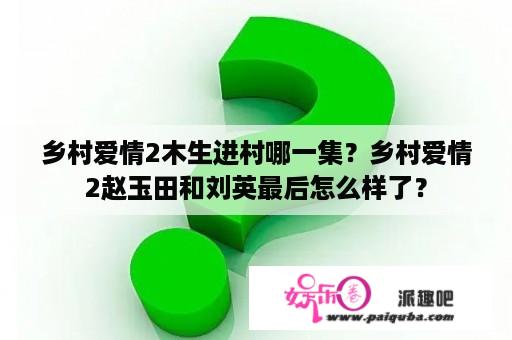 乡村爱情2木生进村哪一集？乡村爱情2赵玉田和刘英最后怎么样了？