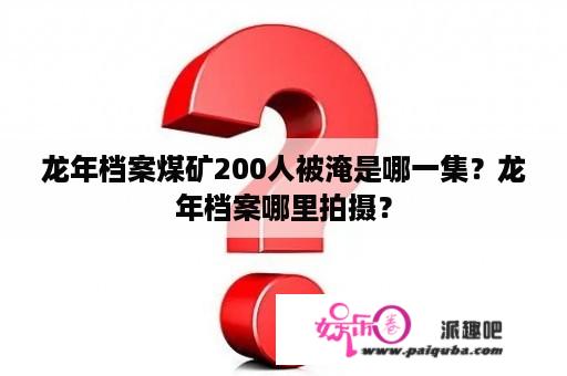 龙年档案煤矿200人被淹是哪一集？龙年档案哪里拍摄？