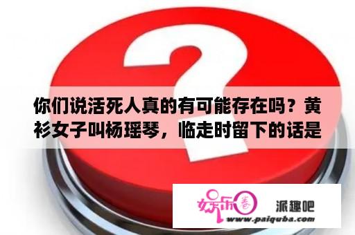 你们说活死人真的有可能存在吗？黄衫女子叫杨瑶琴，临走时留下的话是：“终南山后，活死人墓，神雕侠侣，绝迹江湖”？